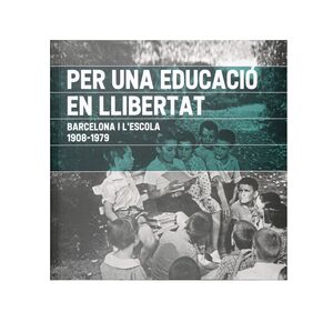 PER UNA EDUCACIÓ EN LLIBERTAT. BARCELONA I L'ESCOLA. 1908-1979